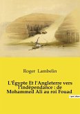 L'Égypte Et l'Angleterre vers l'indépendance : de Mohammed Ali au roi Fouad L'Égypte Et l'Angleterre vers l'indépendance : de Mohammed Ali au roi Fouad