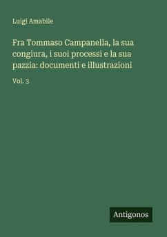 Fra Tommaso Campanella, la sua congiura, i suoi processi e la sua pazzia: documenti e illustrazioni - Amabile, Luigi Fra Tommaso Campanella, la sua congiura, i suoi processi e la sua pazzia: documenti e illustrazioni - Amabile, Luigi