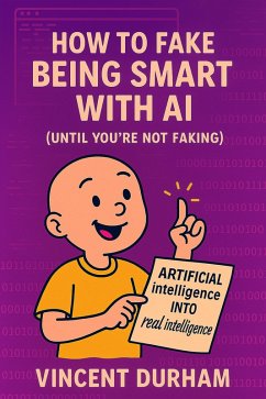 How to Fake Being Smart With AI (Until You're Not Faking) (eBook, ePUB) - Durham, Vincent How to Fake Being Smart With AI (Until You're Not Faking) (eBook, ePUB) - Durham, Vincent