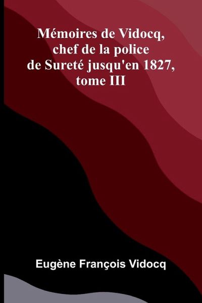 M moires de Vidocq, chef de la police de Suret jusqu'en 1827, tome III M moires de Vidocq, chef de la police de Suret jusqu'en 1827, tome III