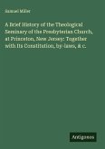 A Brief History of the Theological Seminary of the Presbyterian Church, at Princeton, New Jersey: Together with Its Constitution, by-laws, & c.