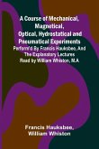 A Course of Mechanical, Magnetical, Optical, Hydrostatical and Pneumatical Experiments; perform'd by Francis Hauksbee, and the Explanatory Lectures read by William Whiston, M.A