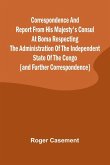 Correspondence and Report from His Majesty's Consul at Boma Respecting the Administration of the Independent State of the Congo [and Further Correspondence]