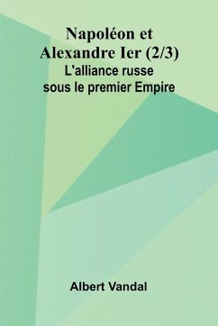 Napol on et Alexandre Ier (2/3); L'alliance russe sous le premier Empire - Vandal, Albert Napol on et Alexandre Ier (2/3); L'alliance russe sous le premier Empire - Vandal, Albert