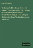 Outlines of a Plan Submitted to Her Majesty's Government for the Purpose of Establishing an Authorized Committee to Regulate and Carry on the Introduction of Indian Laborers at Mauritius