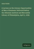 A Lecture on the Literary Opportunities of Men of Business: Delivered Before the Athenian Institute and Mercantile Library of Philadelphia, April 3, 1838.