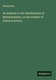 An Address to the Abolitionists of Massachusetts, on the Subject of Political Action An Address to the Abolitionists of Massachusetts, on the Subject of Political Action