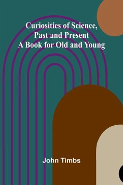 Curiosities of Science, Past and Present; A Book for Old and Young - Timbs, John