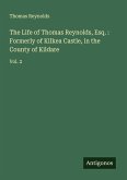 The Life of Thomas Reynolds, Esq. : Formerly of Kilkea Castle, in the County of Kildare The Life of Thomas Reynolds, Esq. : Formerly of Kilkea Castle, in the County of Kildare