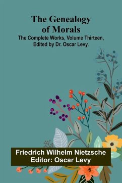The Genealogy of Morals; The Complete Works, Volume Thirteen, edited by Dr. Oscar Levy. - Wilhelm Nietzsche, Friedrich The Genealogy of Morals; The Complete Works, Volume Thirteen, edited by Dr. Oscar Levy. - Wilhelm Nietzsche, Friedrich
