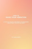 How To Raise Your Vibration - 25 Ways To Unlock The Energy Of Abundance And Attract The Life You Want