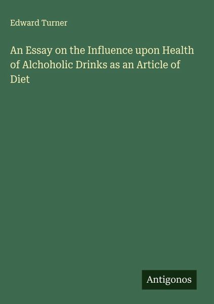An Essay on the Influence upon Health of Alchoholic Drinks as an Article of Diet An Essay on the Influence upon Health of Alchoholic Drinks as an Article of Diet