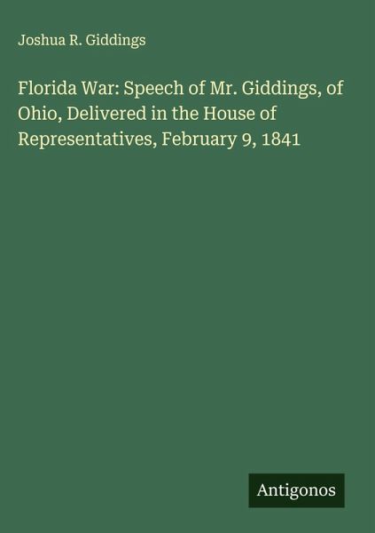 Florida War: Speech of Mr. Giddings, of Ohio, Delivered in the House of Representatives, February 9, 1841 Florida War: Speech of Mr. Giddings, of Ohio, Delivered in the House of Representatives, February 9, 1841