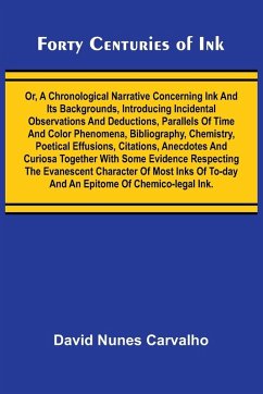 Cover Forty Centuries of Ink; Or, A chronological narrative concerning ink and its backgrounds, introducing incidental observations and deductions, parallels of time and color phenomena, bibliography, chemistry, poetical effusions, citations, anecdotes and curi