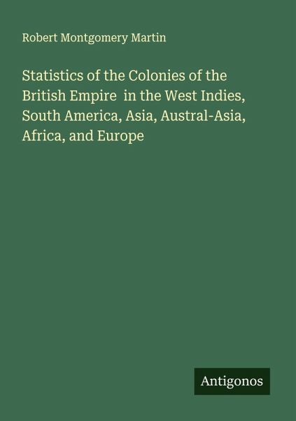 Statistics of the Colonies of the British Empire in the West Indies, South America, Asia, Austral-Asia, Africa, and Europe Statistics of the Colonies of the British Empire in the West Indies, South America, Asia, Austral-Asia, Africa, and Europe