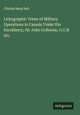 Lithographic Views of Military Operations in Canada Under His Excellency, Sir John Colborne, G.C.B. etc.