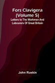 Fors Clavigera (Volume 5); Letters to the workmen and labourers of Great Britain Fors Clavigera (Volume 5); Letters to the workmen and labourers of Great Britain