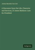 A Discourse Upon the Life, Character and Services, of James Madison: Late Ex-President A Discourse Upon the Life, Character and Services, of James Madison: Late Ex-President