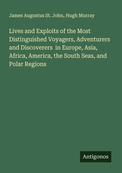 Lives and Exploits of the Most Distinguished Voyagers, Adventurers and Discoverers in Europe, Asia, Africa, America, the South Seas, and Polar Regions Lives and Exploits of the Most Distinguished Voyagers, Adventurers and Discoverers in Europe, Asia, Africa, America, the South Seas, and Polar Regions