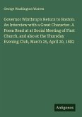 Governor Winthrop's Return to Boston. An Interview with a Great Character. A Poem Read at at Social Meeting of First Church, and also at the Thursday Evening Club, March 25, April 20, 1882