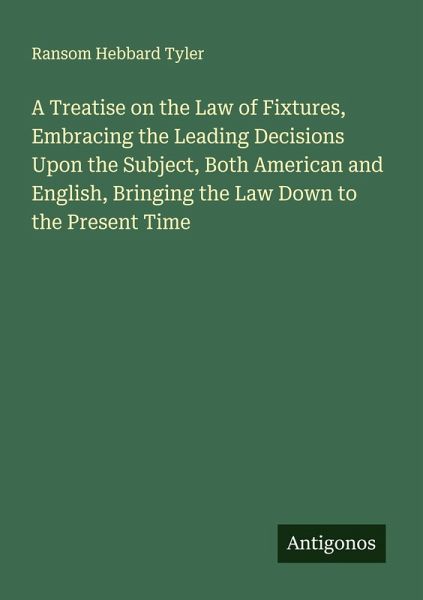 A Treatise on the Law of Fixtures, Embracing the Leading Decisions Upon the Subject, Both American and English, Bringing the Law Down to the Present Time A Treatise on the Law of Fixtures, Embracing the Leading Decisions Upon the Subject, Both American and English, Bringing the Law Down to the Present Time