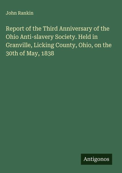 Report of the Third Anniversary of the Ohio Anti-slavery Society. Held in Granville, Licking County, Ohio, on the 30th of May, 1838
