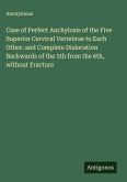 Case of Perfect Anchylosis of the Five Superior Cervical Vertebrae to Each Other: and Complete Dislocation Backwards of the 5th from the 6th, without Fracture Case of Perfect Anchylosis of the Five Superior Cervical Vertebrae to Each Other: and Complete Dislocation Backwards of the 5th from the 6th, without Fracture