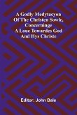 A godly medytacyon of the christen sowle, concerninge a loue towardes God and hys Christe A godly medytacyon of the christen sowle, concerninge a loue towardes God and hys Christe