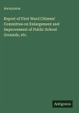 Report of First Ward Citizens' Committee on Enlargement and Improvement of Public School Grounds, etc. Report of First Ward Citizens' Committee on Enlargement and Improvement of Public School Grounds, etc.