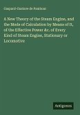 A New Theory of the Steam Engine, and the Mode of Calculation by Means of It, of the Effective Power &c. of Every Kind of Steam Engine, Stationary or Locomotive