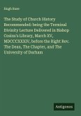 The Study of Church History Recommended: being the Terminal Divinity Lecture Delivered in Bishop Cosins's Library, March XV, MDCCCXXXIV, before the Right Rev. The Dean, The Chapter, and The University of Durham