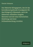 Das Dänische Königsgesetz, das ist das fortwährend geltende Grundgesetz für das Königreich Dänemark, nach der Dänischen offiziellen Ausgabe übersetzt und mit einer historischen Einleitung und einer Schlussbemerkung versehen Das Dänische Königsgesetz, das ist das fortwährend geltende Grundgesetz für das Königreich Dänemark, nach der Dänischen offiziellen Ausgabe übersetzt und mit einer historischen Einleitung und einer Schlussbemerkung versehen