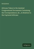Africans Taken in the Amistad Congressional Documents Containing the Correspondence, &c., in Relation to the Captured Africans