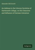 An Address to the Literary Societies of Dartmouth College, on the Character and Influence of German Literature An Address to the Literary Societies of Dartmouth College, on the Character and Influence of German Literature