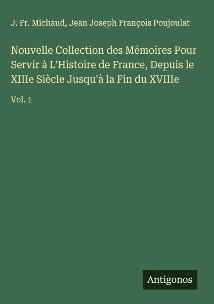 Nouvelle Collection des Mémoires Pour Servir à L'Histoire de France, Depuis le XIIIe Siècle Jusqu'à la Fin du XVIIIe Nouvelle Collection des Mémoires Pour Servir à L'Histoire de France, Depuis le XIIIe Siècle Jusqu'à la Fin du XVIIIe
