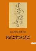 Art d'Arriver au Vrai: Philosophie Pratique Art d'Arriver au Vrai: Philosophie Pratique