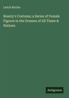 Beauty's Costume; a Series of Female Figures in the Dresses of All Times & Nations - Ritchie, Leitch