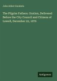 The Pilgrim Fathers. Oration, Delivered Before the City Council and Citizens of Lowell, December 22, 1876 The Pilgrim Fathers. Oration, Delivered Before the City Council and Citizens of Lowell, December 22, 1876