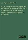 A New Theory of the Steam Engine: and the Mode of Calculation by Means of It, of the Effective Power &c. of Every Kind of Steam Engine, Stationary or Locomotive