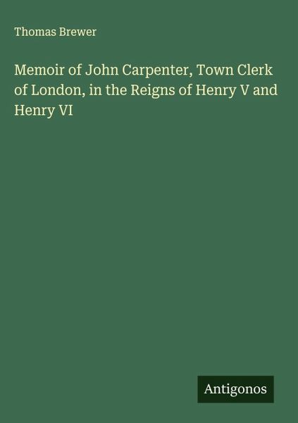 Memoir of John Carpenter, Town Clerk of London, in the Reigns of Henry V and Henry VI Memoir of John Carpenter, Town Clerk of London, in the Reigns of Henry V and Henry VI