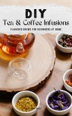 DIY Tea & Coffee Infusions: Flavored Brews for Beginners at Home (eBook, ePUB) DIY Tea & Coffee Infusions: Flavored Brews for Beginners at Home (eBook, ePUB)