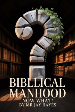 Biblical Manhood Now What! (eBook, ePUB) - Hayes, Jay; Hayes, Jay
