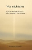 Was mich führt - Selbstführung, Wahrheit und Verantwortung in Beziehung - Ein Buch über Wahrheit, Selbstführung und gelebte Freiheit Was mich führt - Selbstführung, Wahrheit und Verantwortung in Beziehung - Ein Buch über Wahrheit, Selbstführung und gelebte Freiheit