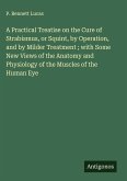 A Practical Treatise on the Cure of Strabismus, or Squint, by Operation, and by Milder Treatment ; with Some New Views of the Anatomy and Physiology of the Muscles of the Human Eye