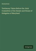 Testimony Taken Before the Joint Committee of the Senate and House of Delegates of Maryland