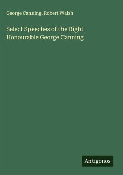 Select Speeches of the Right Honourable George Canning - Canning, George; Walsh, Robert Select Speeches of the Right Honourable George Canning - Canning, George; Walsh, Robert