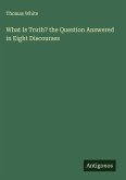 What Is Truth? the Question Answered in Eight Discourses