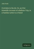 Crotchets in the Air. Or, an (Un) Scientific Account of a Balloon-Trip, in a Familiar Letter to a Friend Crotchets in the Air. Or, an (Un) Scientific Account of a Balloon-Trip, in a Familiar Letter to a Friend