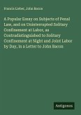 A Popular Essay on Subjects of Penal Law, and on Uninterrupted Solitary Confinement at Labor, as Contradistinguished to Solitary Confinement at Night and Joint Labor by Day, in a Letter to John Bacon