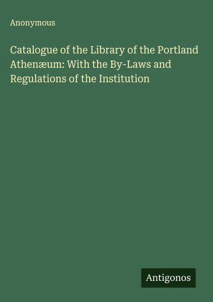 Catalogue of the Library of the Portland Athenæum: With the By-Laws and Regulations of the Institution Catalogue of the Library of the Portland Athenæum: With the By-Laws and Regulations of the Institution